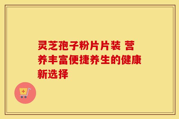 灵芝孢子粉片片装 营养丰富便捷养生的健康新选择 灵芝孢子粉片片装 营养丰富便捷养生的健康新选择