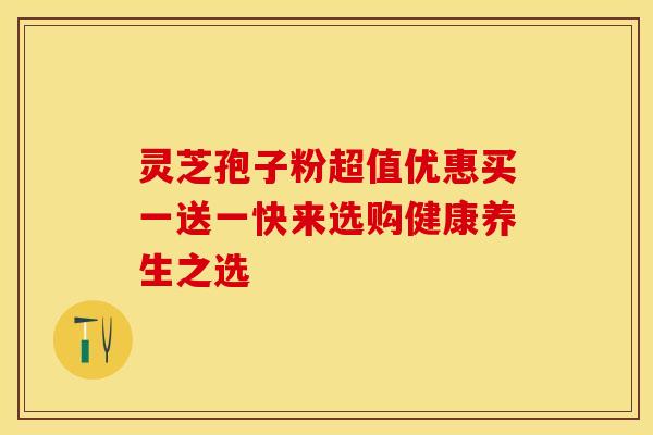 灵芝孢子粉超值优惠买一送一快来选购健康养生之选