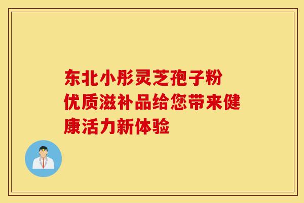 东北小彤灵芝孢子粉 优质滋补品给您带来健康活力新体验