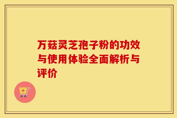万菇灵芝孢子粉的功效与使用体验全面解析与评价