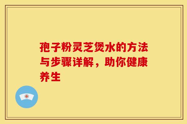 孢子粉灵芝煲水的方法与步骤详解，助你健康养生