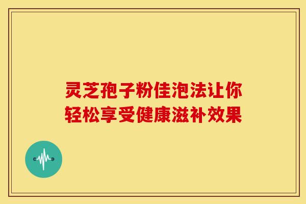 灵芝孢子粉佳泡法让你轻松享受健康滋补效果
