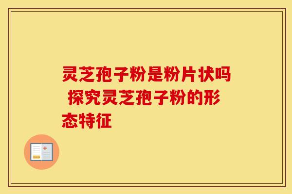 灵芝孢子粉是粉片状吗 探究灵芝孢子粉的形态特征