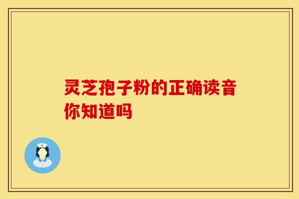 灵芝孢子粉的正确读音你知道吗