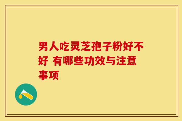 男人吃灵芝孢子粉好不好 有哪些功效与注意事项