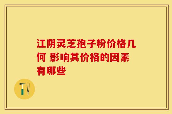 江阴灵芝孢子粉价格几何 影响其价格的因素有哪些