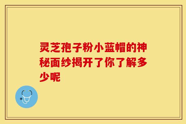 灵芝孢子粉小蓝帽的神秘面纱揭开了你了解多少呢