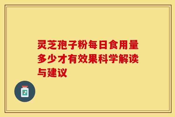 灵芝孢子粉每日食用量多少才有效果科学解读与建议 灵芝孢子粉每日食用量多少才有效果科学解读与建议