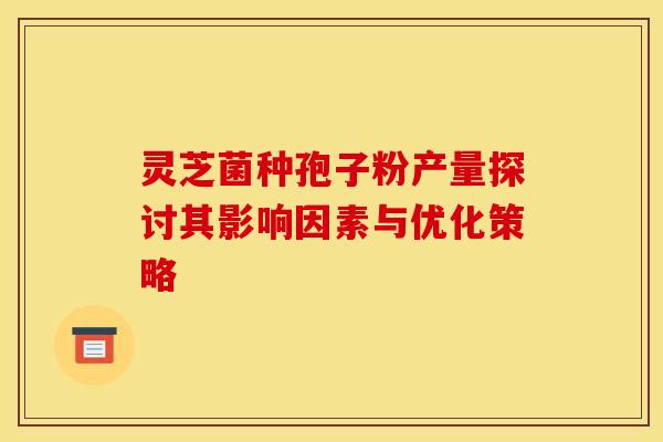 灵芝菌种孢子粉产量探讨其影响因素与优化策略