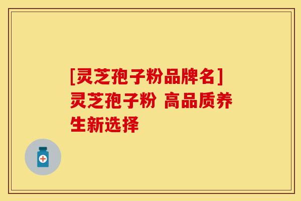 [灵芝孢子粉品牌名]灵芝孢子粉 高品质养生新选择