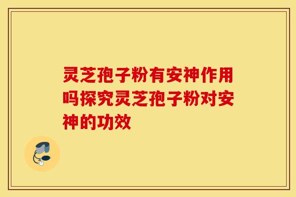 灵芝孢子粉有安神作用吗探究灵芝孢子粉对安神的功效