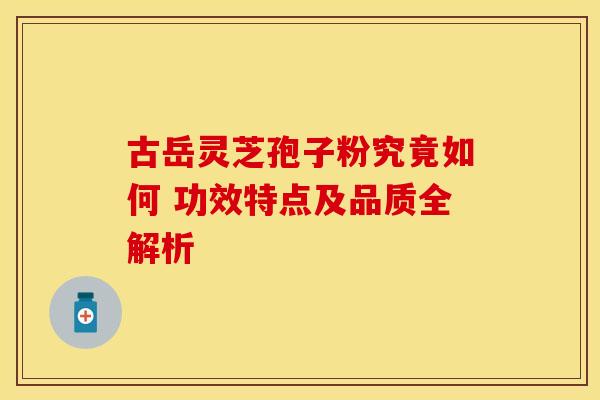 古岳灵芝孢子粉究竟如何 功效特点及品质全解析
