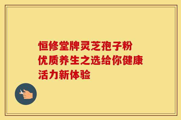 恒修堂牌灵芝孢子粉 优质养生之选给你健康活力新体验 恒修堂牌灵芝孢子粉 优质养生之选给你健康活力新体验