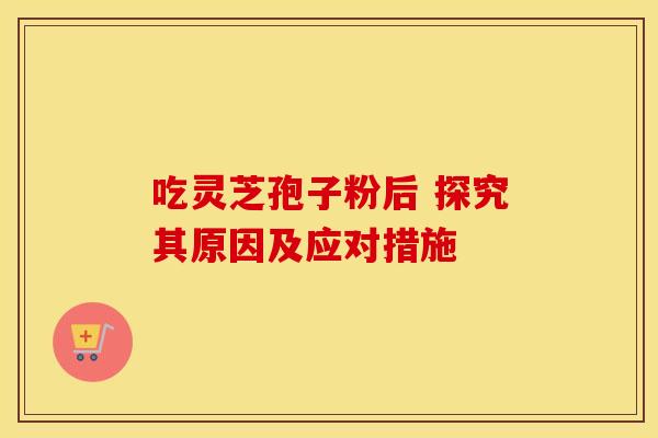 吃灵芝孢子粉后 探究其原因及应对措施