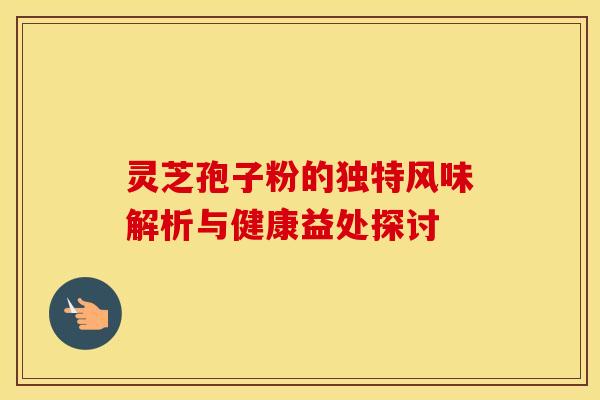 灵芝孢子粉的独特风味解析与健康益处探讨