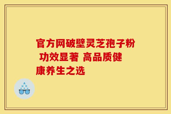 官方网破壁灵芝孢子粉 功效显著 高品质健康养生之选