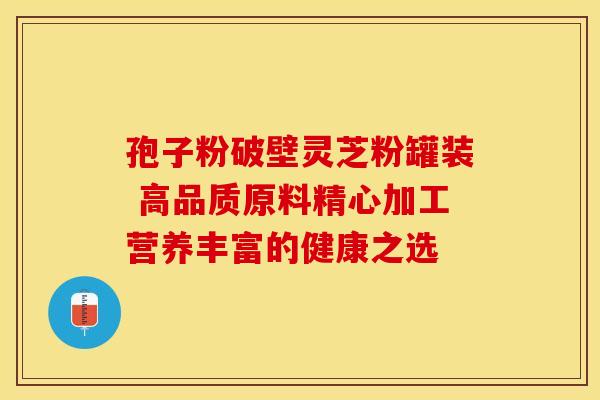 孢子粉破壁灵芝粉罐装 高品质原料精心加工营养丰富的健康之选