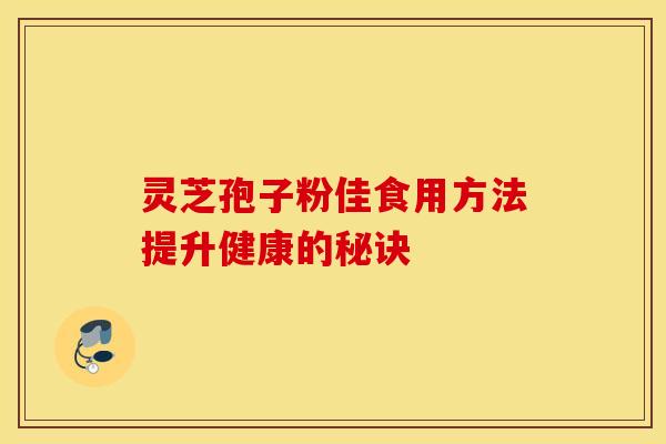 灵芝孢子粉佳食用方法提升健康的秘诀