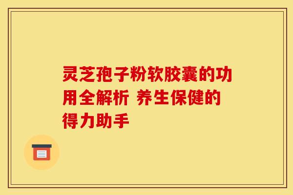 灵芝孢子粉软胶囊的功用全解析 养生保健的得力助手