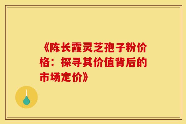 《陈长霞灵芝孢子粉价格：探寻其价值背后的市场定价》