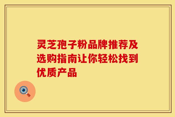 灵芝孢子粉品牌推荐及选购指南让你轻松找到优质产品