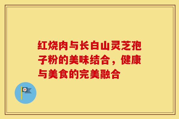红烧肉与长白山灵芝孢子粉的美味结合,健康与美食的完美融合 红烧肉与长白山灵芝孢子粉的美味结合,健康与美食的完美融合