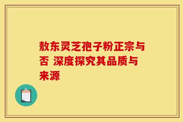 敖东灵芝孢子粉正宗与否 深度探究其品质与来源 敖东灵芝孢子粉正宗与否 深度探究其品质与来源