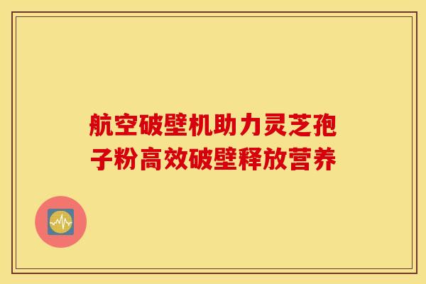 航空破壁机助力灵芝孢子粉高效破壁释放营养