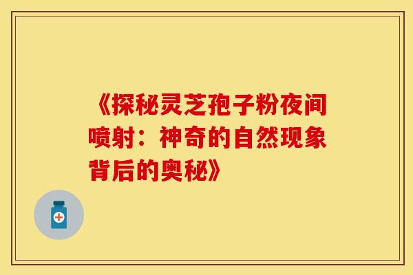 《探秘灵芝孢子粉夜间喷射:神奇的自然现象背后的奥秘》 《探秘灵芝孢子粉夜间喷射:神奇的自然现象背后的奥秘》