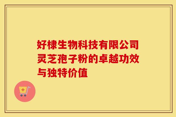 好棣生物科技有限公司灵芝孢子粉的卓越功效与独特价值