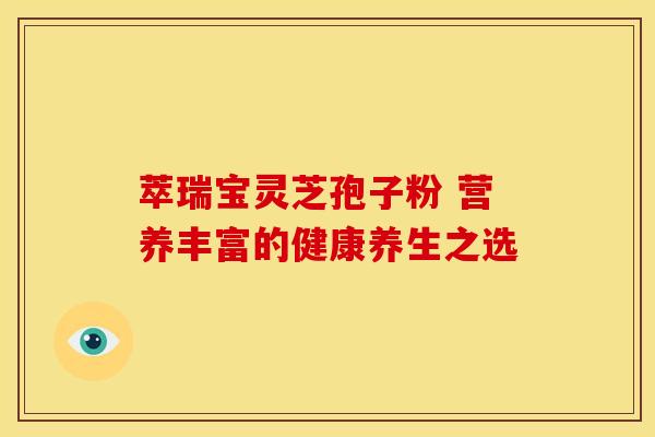 萃瑞宝灵芝孢子粉 营养丰富的健康养生之选
