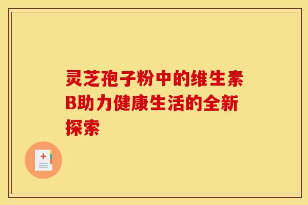 灵芝孢子粉中的维生素B助力健康生活的全新探索 灵芝孢子粉中的维生素B助力健康生活的全新探索