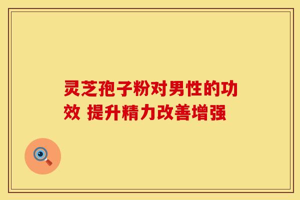 灵芝孢子粉对男性的功效 提升精力改善增强