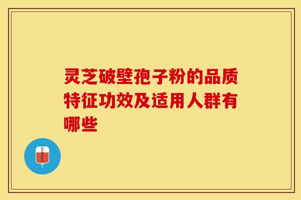 灵芝破壁孢子粉的品质特征功效及适用人群有哪些