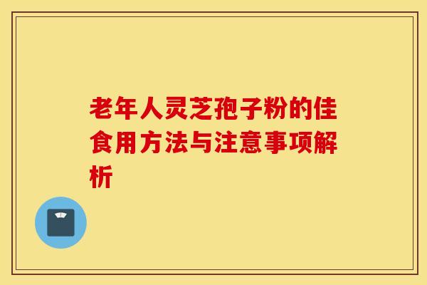 老年人灵芝孢子粉的佳食用方法与注意事项解析