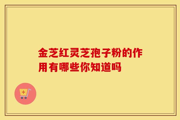 金芝红灵芝孢子粉的作用有哪些你知道吗