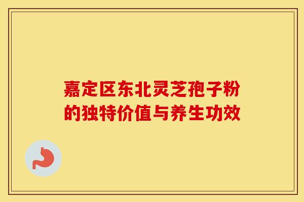 嘉定区东北灵芝孢子粉的独特价值与养生功效