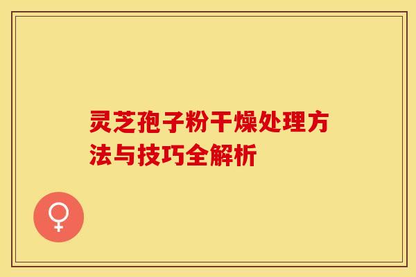 灵芝孢子粉干燥处理方法与技巧全解析