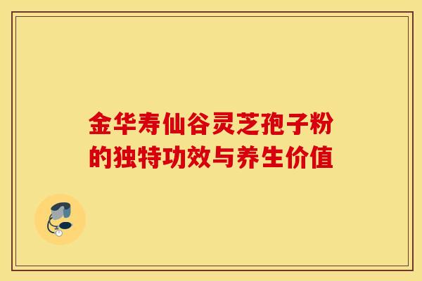 金华寿仙谷灵芝孢子粉的独特功效与养生价值