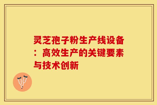 灵芝孢子粉生产线设备：高效生产的关键要素与技术创新