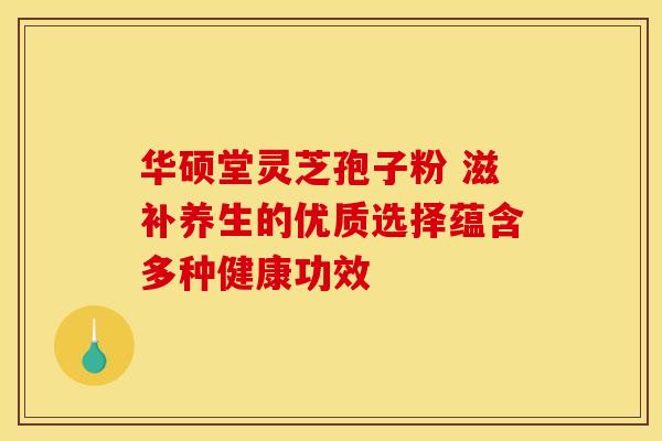 华硕堂灵芝孢子粉 滋补养生的优质选择蕴含多种健康功效