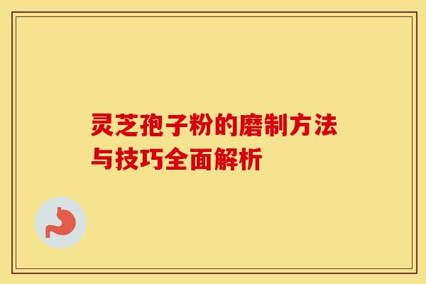 灵芝孢子粉的磨制方法与技巧全面解析