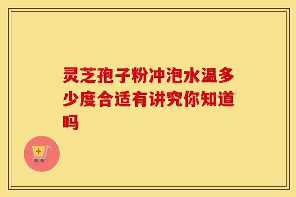灵芝孢子粉冲泡水温多少度合适有讲究你知道吗 灵芝孢子粉冲泡水温多少度合适有讲究你知道吗