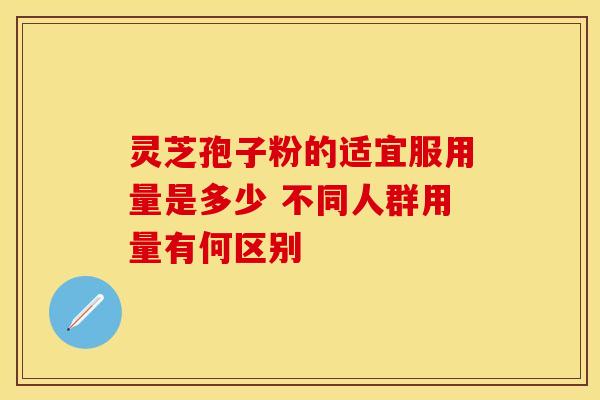 灵芝孢子粉的适宜服用量是多少 不同人群用量有何区别