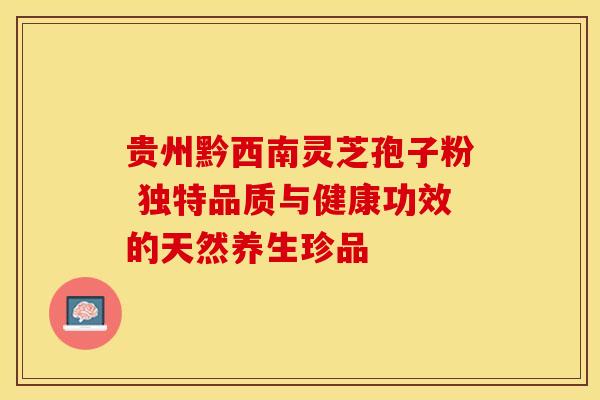 贵州黔西南灵芝孢子粉 独特品质与健康功效的天然养生珍品