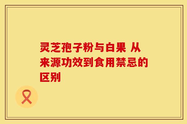灵芝孢子粉与白果 从来源功效到食用禁忌的区别 灵芝孢子粉与白果 从来源功效到食用禁忌的区别