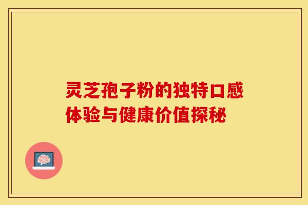 灵芝孢子粉的独特口感体验与健康价值探秘