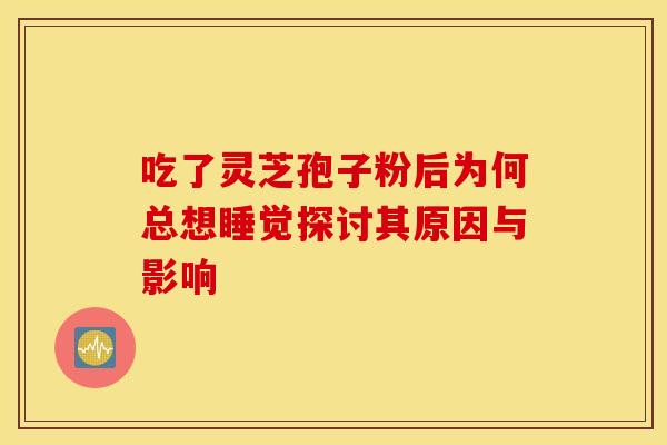 吃了灵芝孢子粉后为何总想睡觉探讨其原因与影响