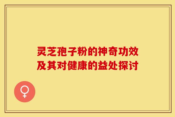 灵芝孢子粉的神奇功效及其对健康的益处探讨