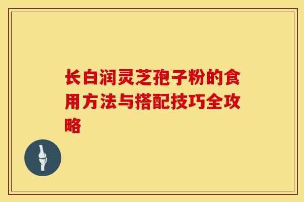 长白润灵芝孢子粉的食用方法与搭配技巧全攻略